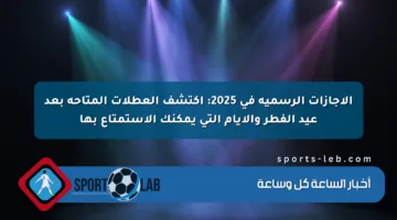 الإجازات الرسمية في 2025: اكتشف العطلات المتاحة بعد عيد الفطر والأيام التي يمكنك الاستمتاع بها